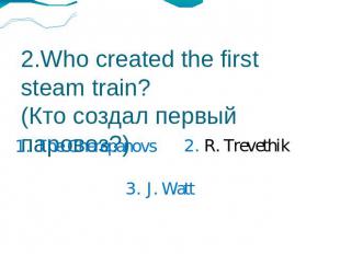 2.Who created the first steam train?(Кто создал первый паровоз?) 1. The Cherepan
