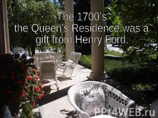 The 1700’s the Queen's Residence was a gift from Henry Ford.