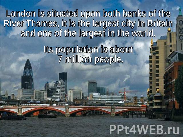 London is situated upon both banks of the River Thames, it is the largest city in Britain and one of the largest in the world.Its population is about 7 million people.