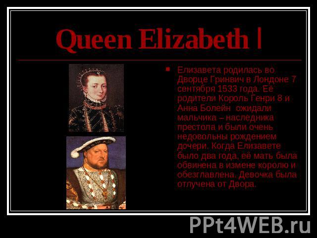 Queen Elizabeth I Елизавета родилась во Дворце Гринвич в Лондоне 7 сентября 1533 года. Её родители Король Генри 8 и Анна Болейн ожидали мальчика – наследника престола и были очень недовольны рождением дочери. Когда Елизавете было два года, её мать б…
