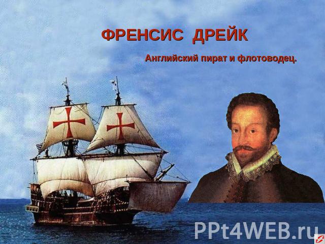 ФРЕНСИС ДРЕЙК Английский пират и флотоводец.