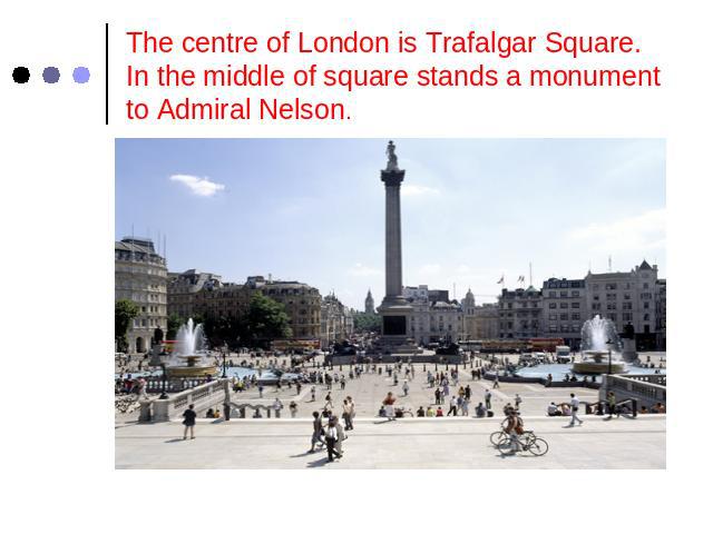 The centre of London is Trafalgar Square.In the middle of square stands a monument to Admiral Nelson.