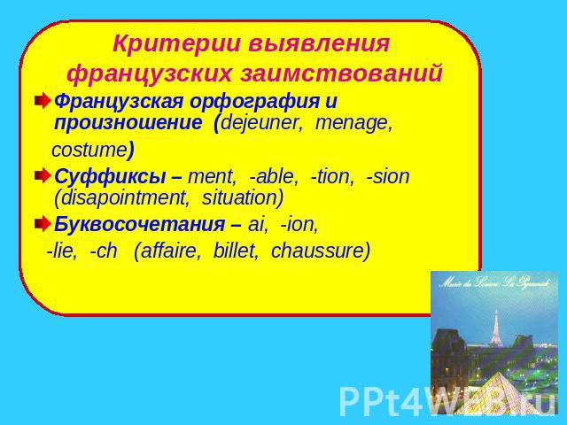 Критерии выявления французских заимствований Французская орфография и произношение (dejeuner, menage, costume)Суффиксы – ment, -able, -tion, -sion (disapointment, situation)Буквосочетания – ai, -ion, -lie, -ch (affaire, billet, chaussure)