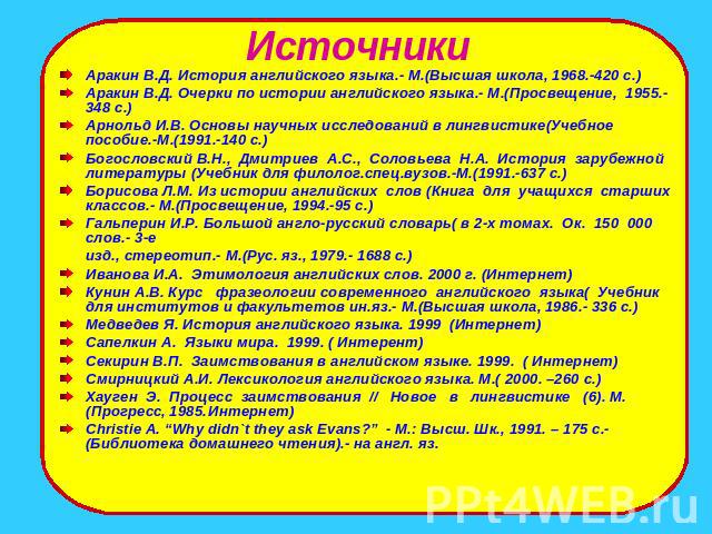 Источники Аракин В.Д. История английского языка.- М.(Высшая школа, 1968.-420 с.)Аракин В.Д. Очерки по истории английского языка.- М.(Просвещение, 1955.- 348 с.)Арнольд И.В. Основы научных исследований в лингвистике(Учебное пособие.-М.(1991.-140 с.)Б…