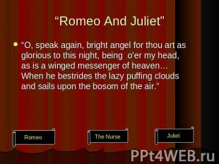 “Romeo And Juliet” “O, speak again, bright angel for thou art as glorious to thi