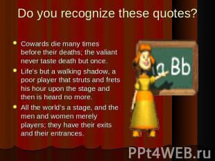 Do you recognize these quotes? Cowards die many times before their deaths; the v