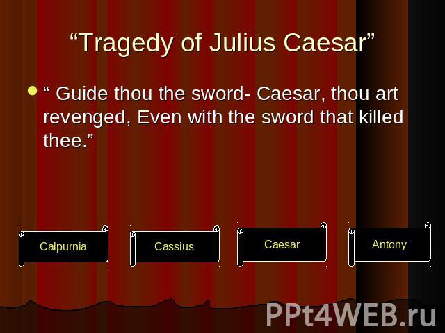 “Tragedy of Julius Caesar” “ Guide thou the sword- Caesar, thou art revenged, Even with the sword that killed thee.”