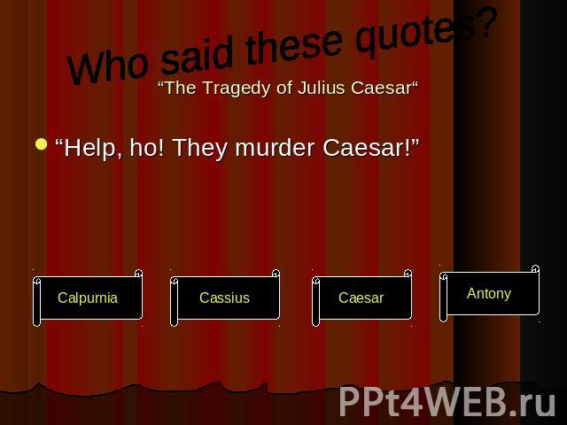 Who said these quotes?“The Tragedy of Julius Caesar““Help, ho! They murder Caesar!”