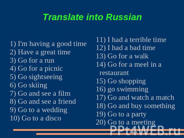 Translate into Russian 1) I'm having a good time2) Have a great time3) Go for a run4) Go for a picnic5) Go sightseeing6) Go skiing7) Go and see a film8) Go and see a friend9) Go to a wedding10) Go to a disco11) I had a terrible time12) I had a bad t…