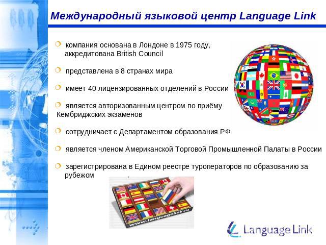 Международный языковой центр Language Link компания основана в Лондоне в 1975 году, аккредитована British Council представлена в 8 странах мира имеет 40 лицензированных отделений в России является авторизованным центром по приёму Кембриджских экзаме…