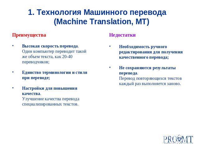 1. Технология Машинного перевода (Machine Translation, MT)Преимущества Высокая скорость перевода. Один компьютер переводит такой же объем текста, как 20-40 переводчиков; Единство терминологии и стиля при переводе;Настройки для повышения качества. Ул…