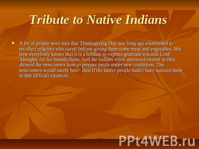 Tribute to Native Indians A lot of people were sure that Thanksgiving Day was long ago established to recollect pilgrims who saved Indians giving them some meat and vegetables. But now everybody knows that it is a holiday to express gratitude toward…