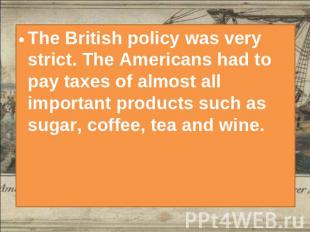 The British policy was very strict. The Americans had to pay taxes of almost all