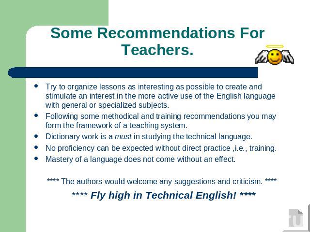 Some Recommendations For Teachers. Try to organize lessons as interesting as possible to create and stimulate an interest in the more active use of the English language with general or specialized subjects.Following some methodical and training reco…