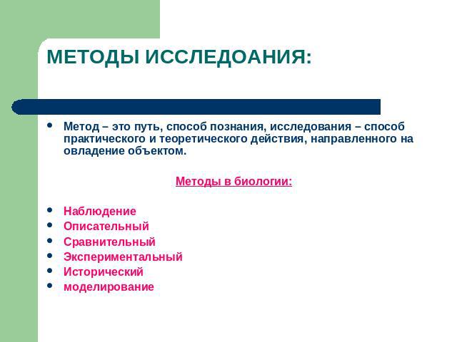 МЕТОДЫ ИССЛЕДОАНИЯ: Метод – это путь, способ познания, исследования – способ практического и теоретического действия, направленного на овладение объектом.Методы в биологии:НаблюдениеОписательныйСравнительныйЭкспериментальныйИсторическиймоделирование