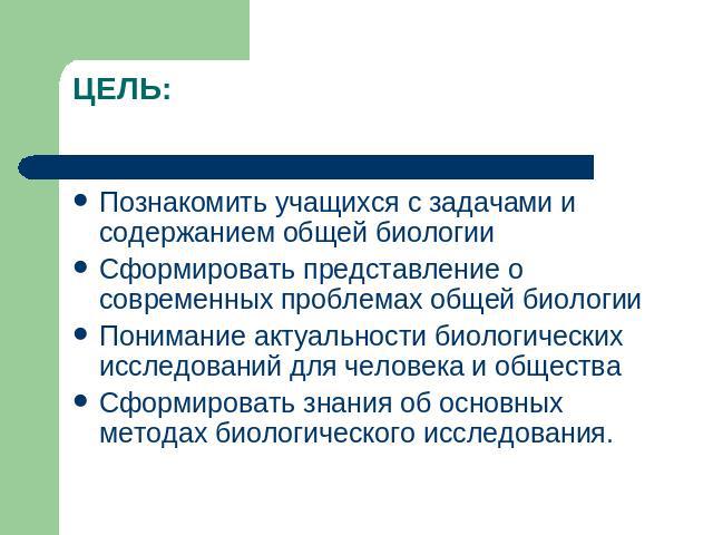 ЦЕЛЬ: Познакомить учащихся с задачами и содержанием общей биологииСформировать представление о современных проблемах общей биологииПонимание актуальности биологических исследований для человека и обществаСформировать знания об основных методах биоло…