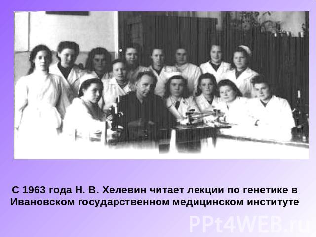 С 1963 года Н. В. Хелевин читает лекции по генетике в Ивановском государственном медицинском институте