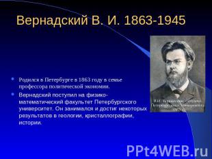 Вернадский В. И. 1863-1945 Родился в Петербурге в 1863 году в семье профессора п