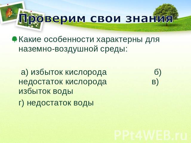 Проверим свои знания Какие особенности характерны для наземно-воздушной среды: а) избыток кислорода б) недостаток кислорода в) избыток воды г) недостаток воды