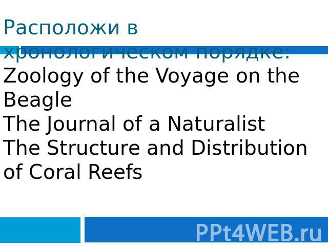 Расположи в хронологическом порядке: Zoology of the Voyage on the Beagle The Journal of a NaturalistThe Structure and Distribution of Coral Reefs