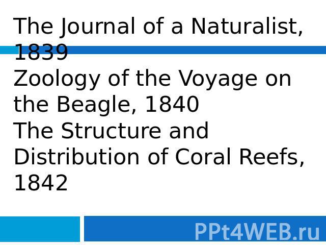 The Journal of a Naturalist, 1839Zoology of the Voyage on the Beagle, 1840The Structure and Distribution of Coral Reefs, 1842
