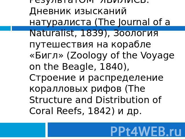 РезультатОМ ЯВИЛИСЬ: Дневник изысканий натуралиста (The Journal of a Naturalist, 1839), Зоология путешествия на корабле «Бигл» (Zoology of the Voyage on the Beagle, 1840), Строение и распределение коралловых рифов (The Structure and Distribution of …