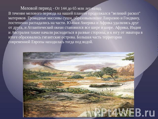 Меловой период - От 144 до 65 млн лет назад.В течение мелового периода на нашей планете продолжался 