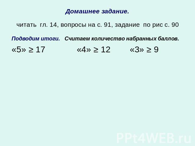 Домашнее задание.читать гл. 14, вопросы на с. 91, задание по рис с. 90 Подводим итоги. Считаем количество набранных баллов.«5» ≥ 17 «4» ≥ 12 «3» ≥ 9