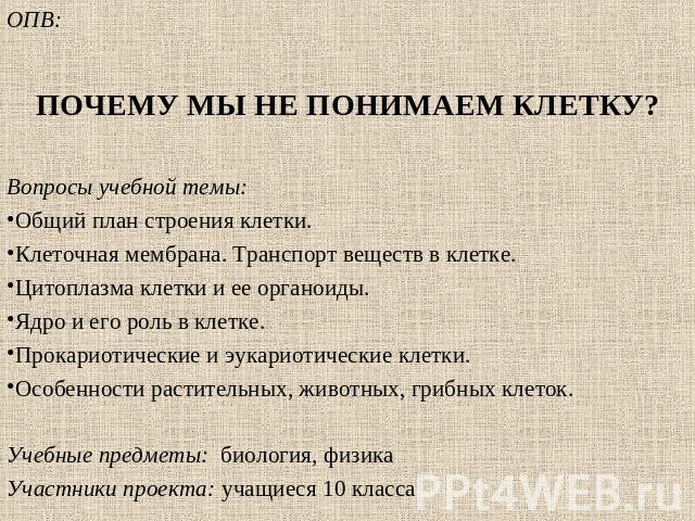 ОПВ: ПОЧЕМУ МЫ НЕ ПОНИМАЕМ КЛЕТКУ?Вопросы учебной темы:Общий план строения клетки.Клеточная мембрана. Транспорт веществ в клетке.Цитоплазма клетки и ее органоиды.Ядро и его роль в клетке.Прокариотические и эукариотические клетки.Особенности растител…