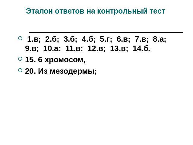 Эталон ответов на контрольный тест 1.в; 2.б; 3.б; 4.б; 5.г; 6.в; 7.в; 8.а; 9.в; 10.а; 11.в; 12.в; 13.в; 14.б.15. 6 хромосом, 20. Из мезодермы;