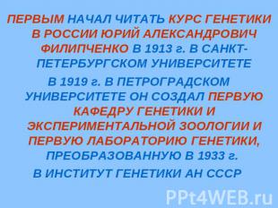 ПЕРВЫМ НАЧАЛ ЧИТАТЬ КУРС ГЕНЕТИКИ В РОССИИ ЮРИЙ АЛЕКСАНДРОВИЧ ФИЛИПЧЕНКО В 1913