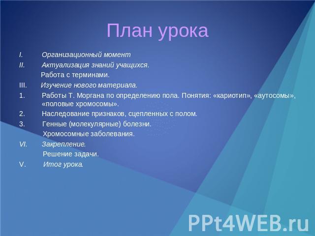 План урока Организационный моментАктуализация знаний учащихся. Работа с терминами.III. Изучение нового материала.Работы Т. Моргана по определению пола. Понятия: «кариотип», «аутосомы», «половые хромосомы».Наследование признаков, сцепленных с полом.3…