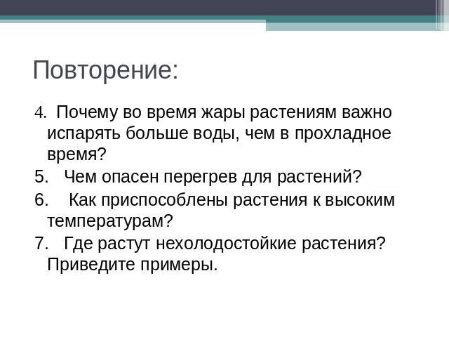 Повторение: 4. Почему во время жары растениям важно испарять больше воды, чем в прохладное время?5. Чем опасен перегрев для растений?6. Как приспособлены растения к высоким температурам?7. Где растут нехолодостойкие растения? Приведите примеры.