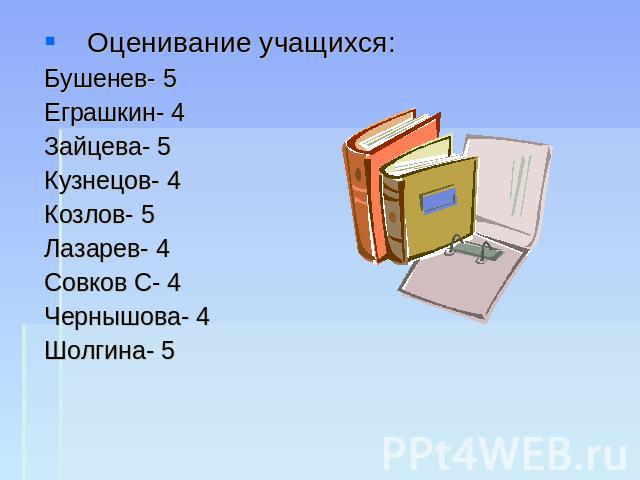Оценивание учащихся:Бушенев- 5Еграшкин- 4Зайцева- 5Кузнецов- 4Козлов- 5Лазарев- 4Совков С- 4Чернышова- 4Шолгина- 5