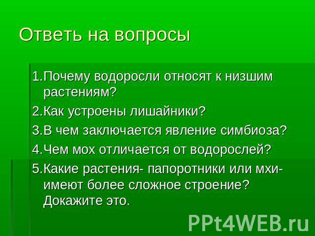 Ответь на вопросы 1.Почему водоросли относят к низшим растениям?2.Как устроены лишайники?3.В чем заключается явление симбиоза?4.Чем мох отличается от водорослей?5.Какие растения- папоротники или мхи- имеют более сложное строение?Докажите это.