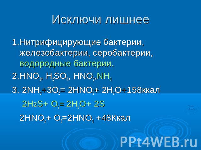 Исключи лишнее 1.Нитрифицирующие бактерии, железобактерии, серобактерии, водородные бактерии.2.HNO3, H2SO4, HNO2,NH33. 2NH3+3O2= 2HNO2+ 2H2O+158ккал 2H2S+ O2= 2H2O+ 2S 2HNO2+ O2=2HNO3 +48Ккал
