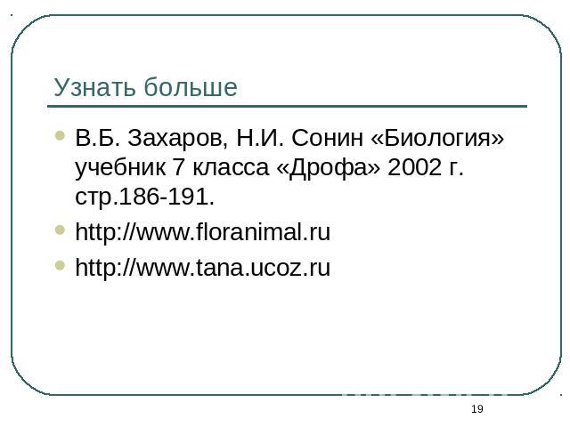 Узнать больше В.Б. Захаров, Н.И. Сонин «Биология» учебник 7 класса «Дрофа» 2002 г. стр.186-191.http://www.floranimal.ruhttp://www.tana.ucoz.ru