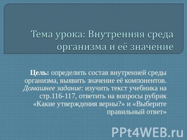 Тема урока: Внутренняя среда организма и её значение Цель: определить состав внутренней среды организма, выявить значение её компонентов.Домашнее задание: изучить текст учебника на стр.116-117, ответить на вопросы рубрик «Какие утверждения верны?» и…