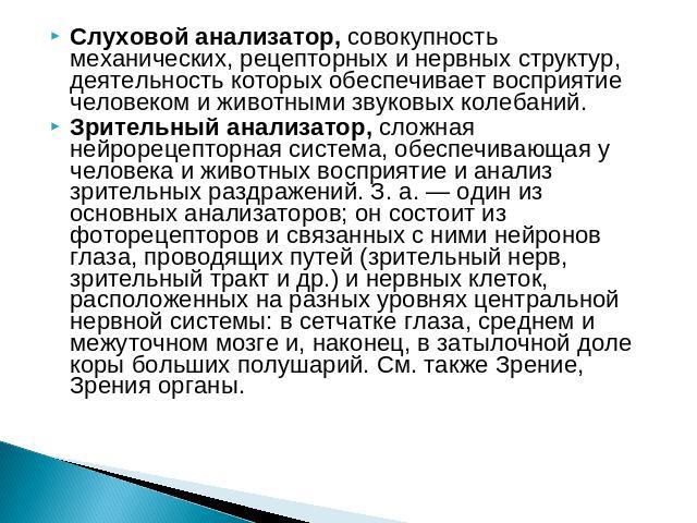 Слуховой анализатор, совокупность механических, рецепторных и нервных структур, деятельность которых обеспечивает восприятие человеком и животными звуковых колебаний.Зрительный анализатор, сложная нейрорецепторная система, обеспечивающая у человека …