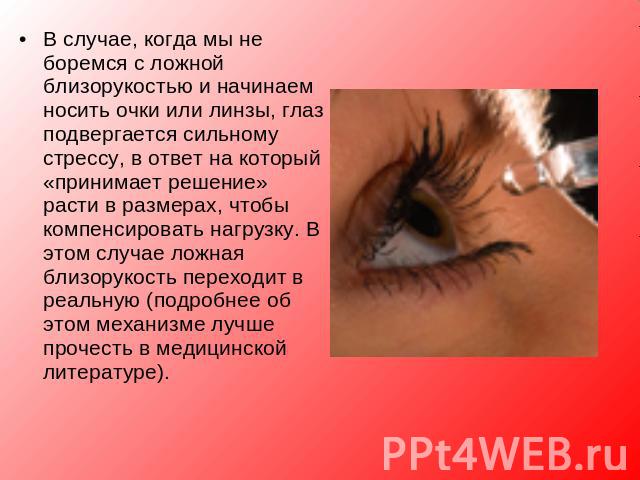 В случае, когда мы не боремся с ложной близорукостью и начинаем носить очки или линзы, глаз подвергается сильному стрессу, в ответ на который «принимает решение» расти в размерах, чтобы компенсировать нагрузку. В этом случае ложная близорукость пере…