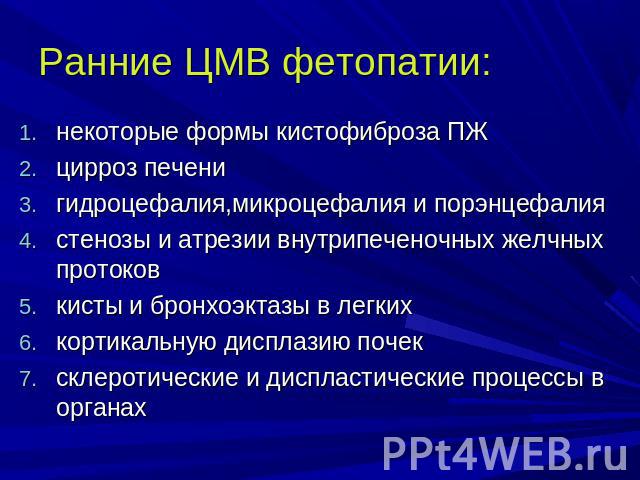 Ранние ЦМВ фетопатии: некоторые формы кистофиброза ПЖ цирроз печенигидроцефалия,микроцефалия и порэнцефалиястенозы и атрезии внутрипеченочных желчных протоков кисты и бронхоэктазы в легких кортикальную дисплазию почек склеротические и диспластически…