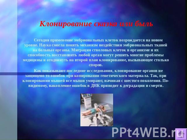 Клонирование сказка или быль Сегодня применение эмбриональных клеток возрождается на новом уровне. Наука смогла понять механизм воздействия эмбриональных тканей на больные органы. Миграция стволовых клеток в организме и их способность восстановить л…