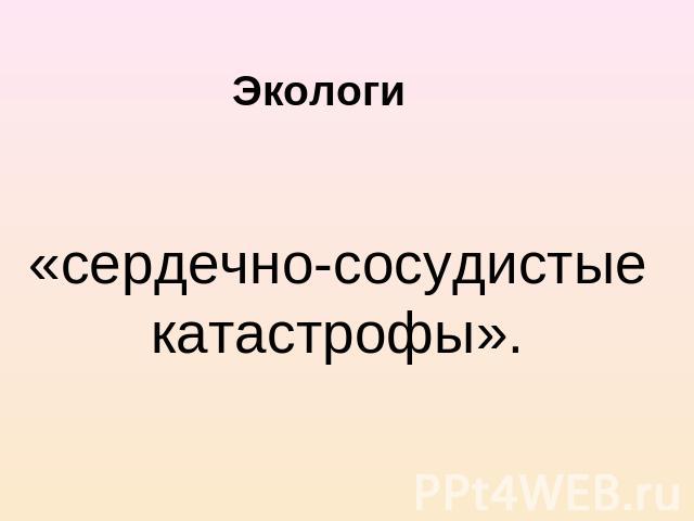 Экологи «сердечно-сосудистые катастрофы».