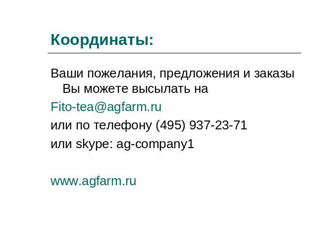 Координаты: Ваши пожелания, предложения и заказы Вы можете высылать на Fito-tea@agfarm.ruили по телефону (495) 937-23-71или skype: ag-company1www.agfarm.ru