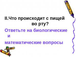 II.Что происходит с пищей во рту?Ответьте на биологические и математические вопр