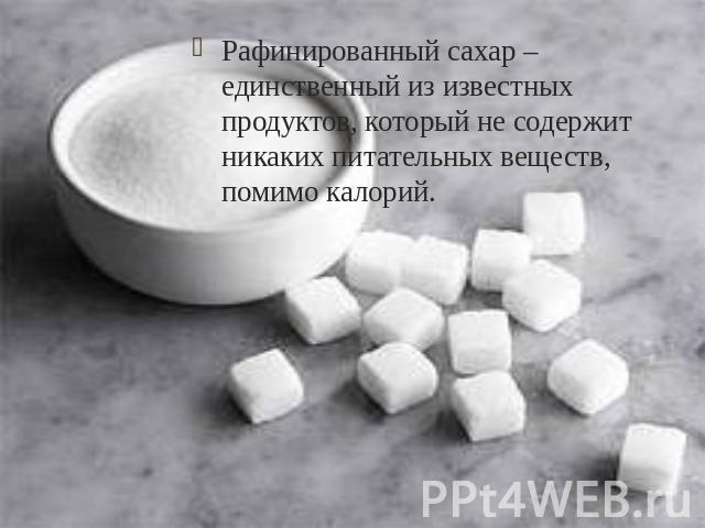 Рафинированный сахар – единственный из известных продуктов, который не содержит никаких питательных веществ, помимо калорий.