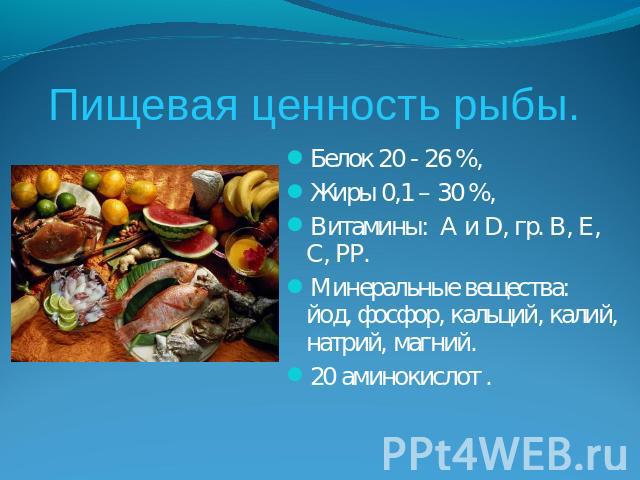 Пищевая ценность рыбы. Белок 20 - 26 %,Жиры 0,1 – 30 %,Витамины: А и D, гр. В, Е, С, РР.Минеральные вещества: йод, фосфор, кальций, калий, натрий, магний.20 аминокислот .