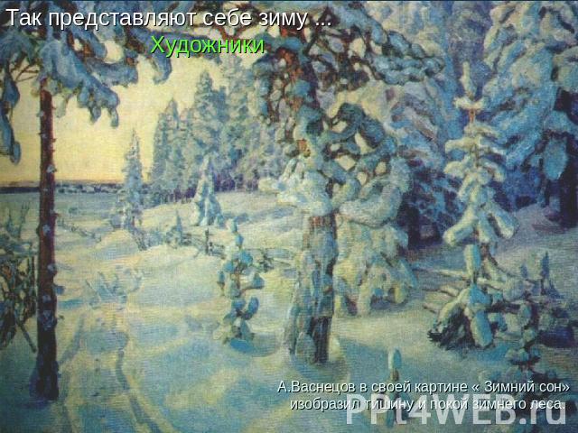 Так представляют себе зиму ... ХудожникиА.Васнецов в своей картине « Зимний сон» изобразил тишину и покой зимнего леса.