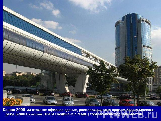 Башня 2000 -34-этажное офисное здание, расположенноена правом берегу Москвы- реки. Башня,высотой: 104 м соединена с ММДЦ торгово-пешеходным мостом.