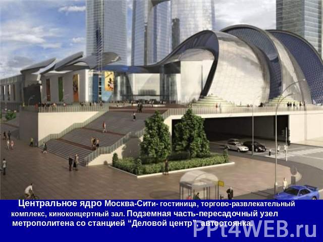 Центральное ядро Москва-Сити- гостиница, торгово-развлекательный комплекс, киноконцертный зал. Подземная часть-пересадочный узел метрополитена со станцией “Деловой центр”, автостоянка.